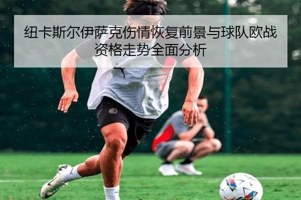 纽卡斯尔伊萨克伤情恢复前景与球队欧战资格走势全面分析