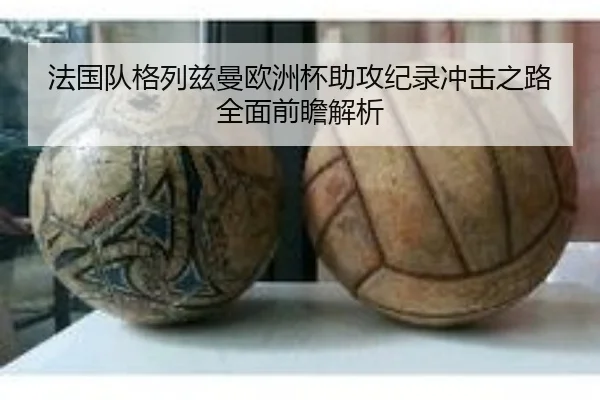 法国队格列兹曼欧洲杯助攻纪录冲击之路全面前瞻解析