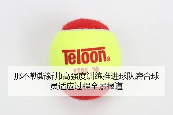 那不勒斯新帅高强度训练推进球队磨合球员适应过程全景报道