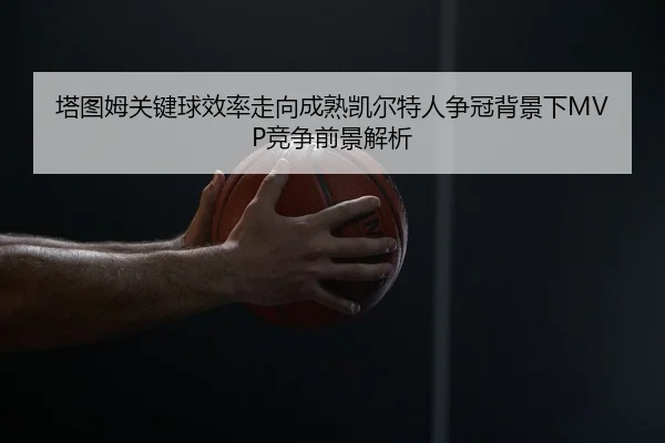 塔图姆关键球效率走向成熟凯尔特人争冠背景下MVP竞争前景解析