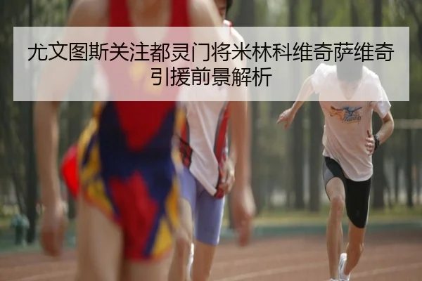 尤文图斯关注都灵门将米林科维奇萨维奇引援前景解析