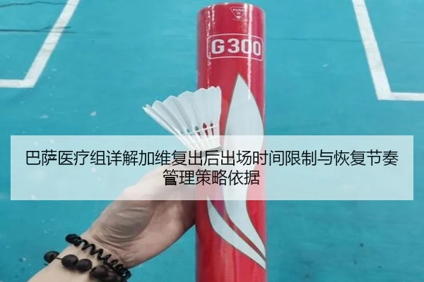 巴萨医疗组详解加维复出后出场时间限制与恢复节奏管理策略依据