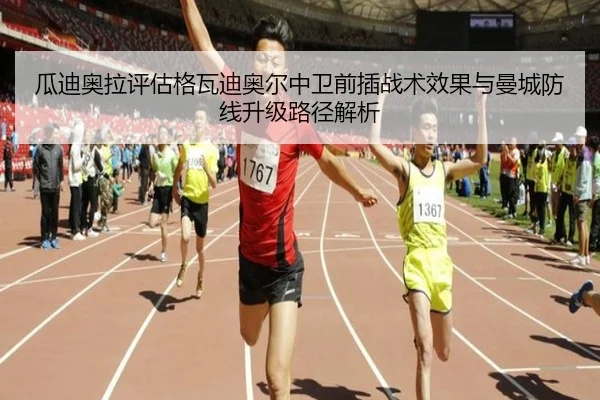 瓜迪奥拉评估格瓦迪奥尔中卫前插战术效果与曼城防线升级路径解析