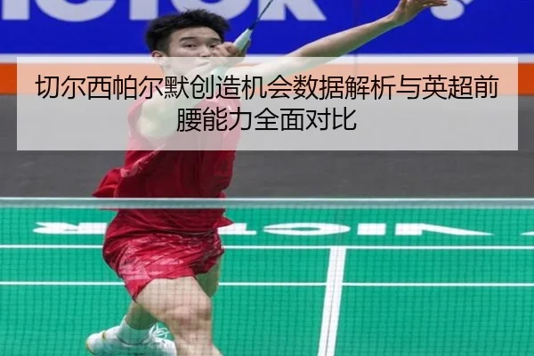 切尔西帕尔默创造机会数据解析与英超前腰能力全面对比