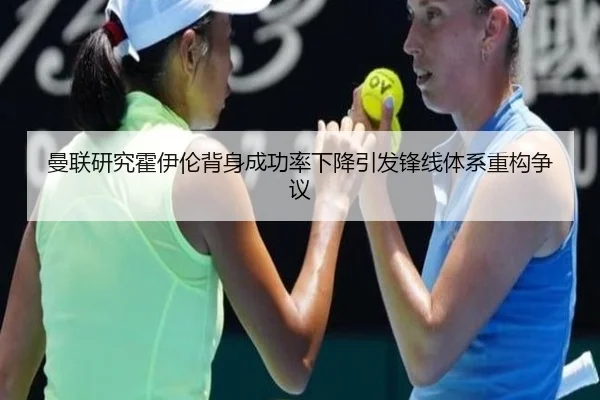 曼联研究霍伊伦背身成功率下降引发锋线体系重构争议