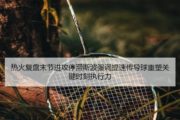 热火复盘末节进攻停滞斯波强调提速传导球重塑关键时刻执行力